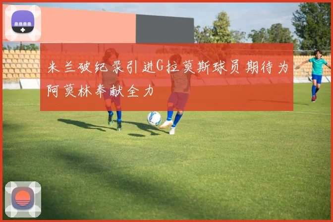 米兰破纪录引进G拉莫斯球员期待为阿莫林奉献全力