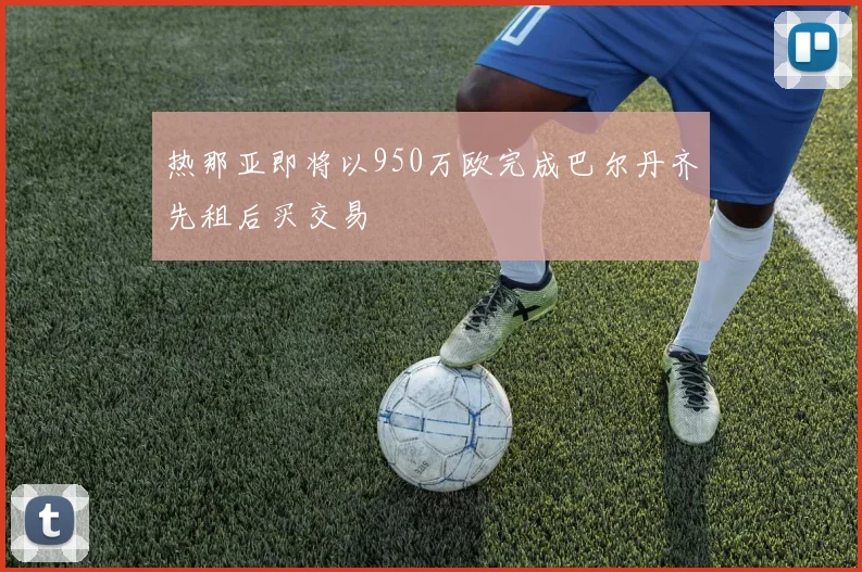 热那亚即将以950万欧完成巴尔丹齐先租后买交易