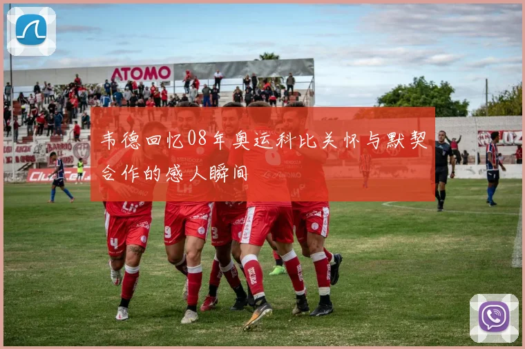 韦德回忆08年奥运科比关怀与默契合作的感人瞬间