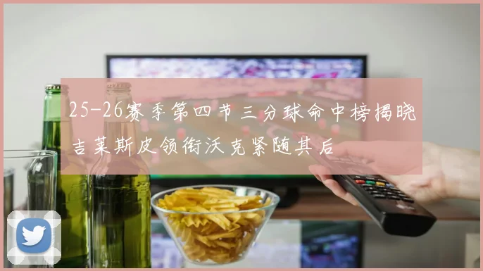25-26赛季第四节三分球命中榜揭晓吉莱斯皮领衔沃克紧随其后