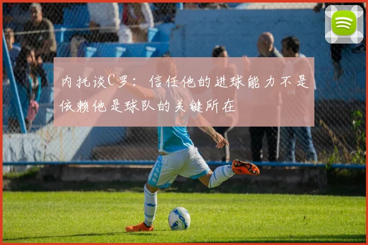 内托谈C罗：信任他的进球能力不是依赖他是球队的关键所在