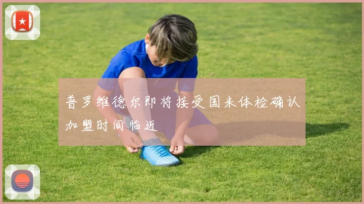 普罗维德尔即将接受国米体检确认加盟时间临近