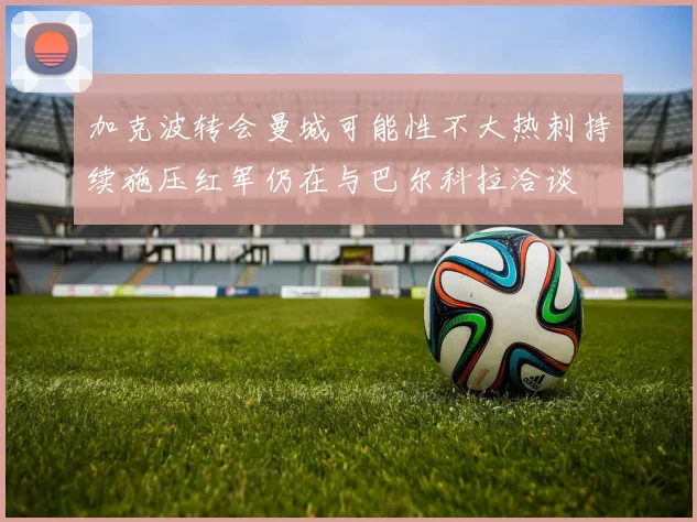 加克波转会曼城可能性不大热刺持续施压红军仍在与巴尔科拉洽谈