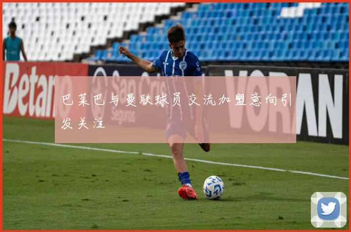 巴莱巴与曼联球员交流加盟意向引发关注