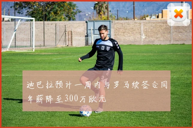 迪巴拉预计一周内与罗马续签合同年薪降至300万欧元