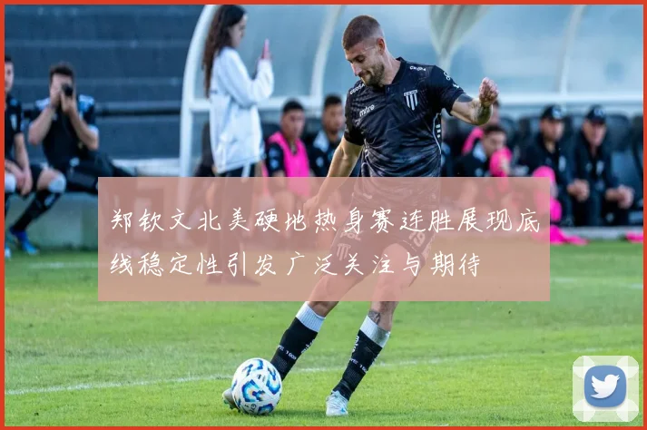 郑钦文北美硬地热身赛连胜展现底线稳定性引发广泛关注与期待