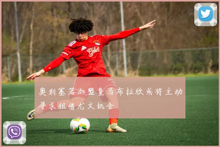 奥利塞若加盟皇马布拉欣或将主动寻求租借尤文机会