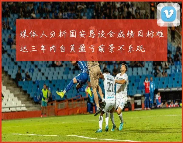 媒体人分析国安恳谈会成绩目标难达三年内自负盈亏前景不乐观
