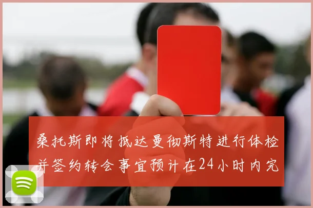桑托斯即将抵达曼彻斯特进行体检并签约转会事宜预计在24小时内完成