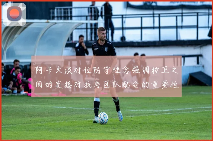 阿卡夫谈对位防守理念强调控卫之间的直接对抗与团队配合的重要性