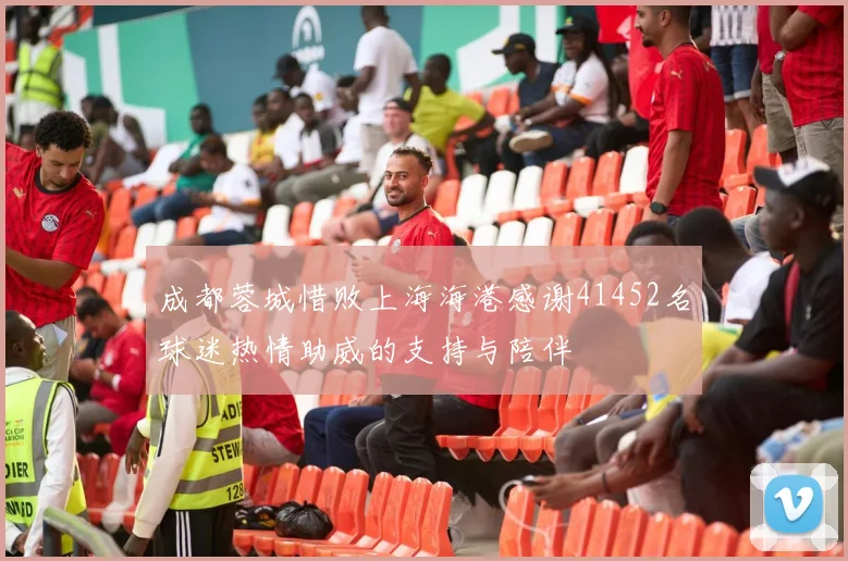 成都蓉城惜败上海海港感谢41452名球迷热情助威的支持与陪伴