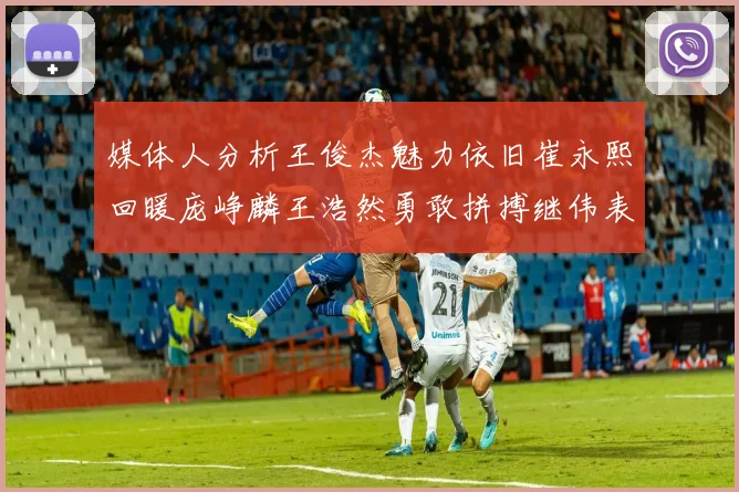 媒体人分析王俊杰魅力依旧崔永熙回暖庞峥麟王浩然勇敢拼搏继伟表现稳定