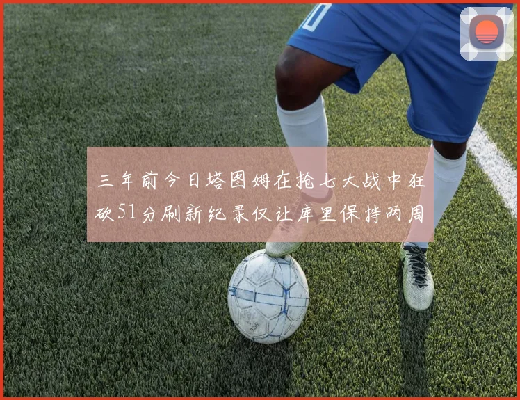 三年前今日塔图姆在抢七大战中狂砍51分刷新纪录仅让库里保持两周