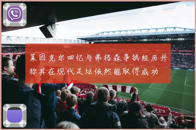 莱因克尔回忆与弗格森争执经历并称其在现代足坛依然能取得成功