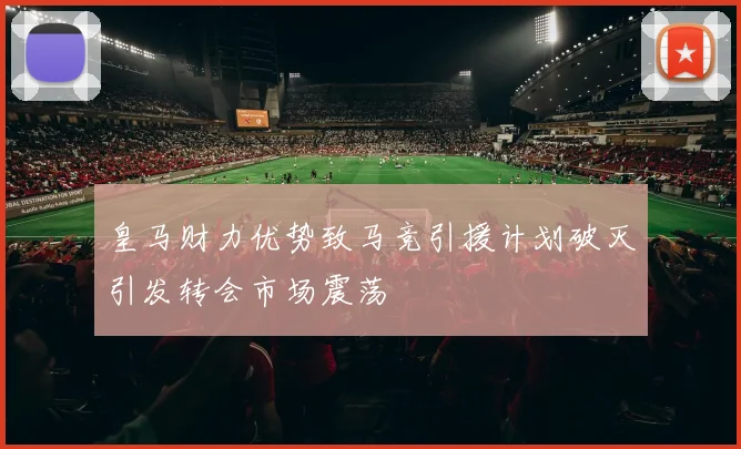 皇马财力优势致马竞引援计划破灭引发转会市场震荡