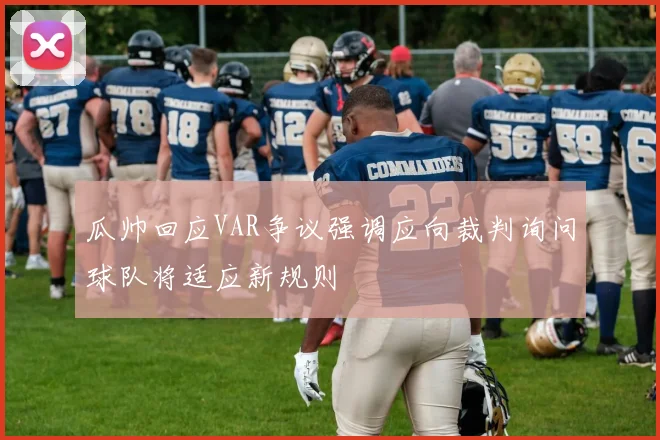 瓜帅回应VAR争议强调应向裁判询问球队将适应新规则