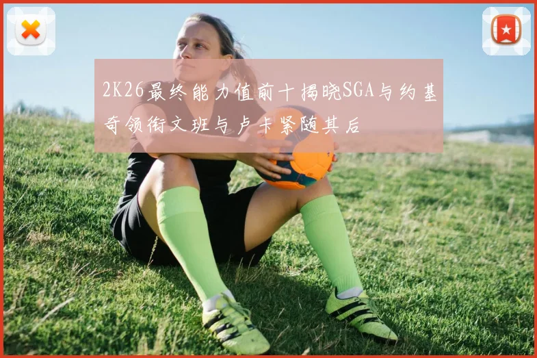 2K26最终能力值前十揭晓SGA与约基奇领衔文班与卢卡紧随其后
