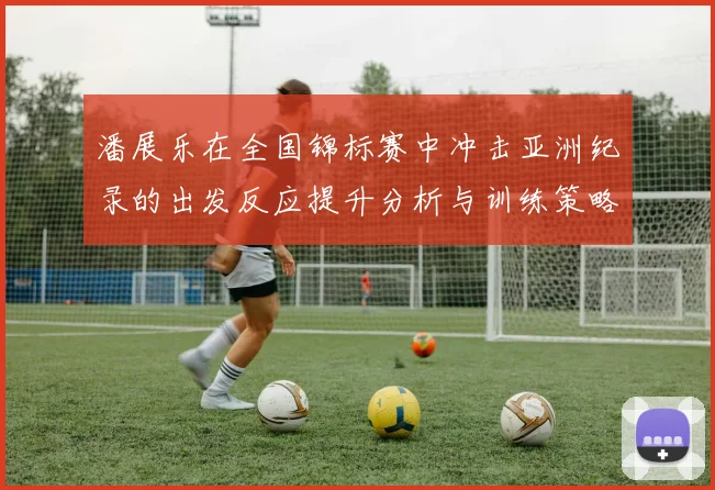 潘展乐在全国锦标赛中冲击亚洲纪录的出发反应提升分析与训练策略探讨
