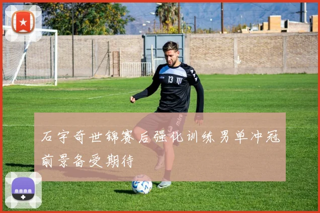 石宇奇世锦赛后强化训练男单冲冠前景备受期待
