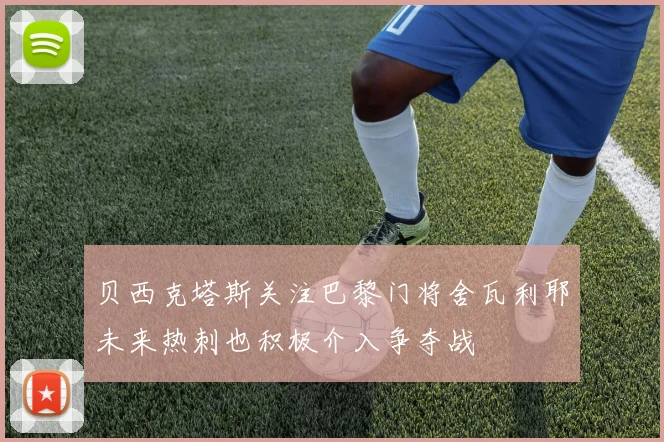 贝西克塔斯关注巴黎门将舍瓦利耶未来热刺也积极介入争夺战
