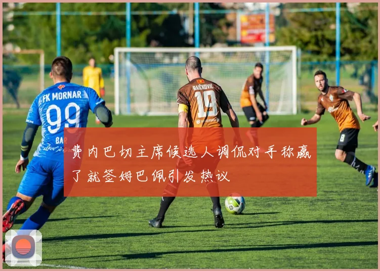 费内巴切主席候选人调侃对手称赢了就签姆巴佩引发热议