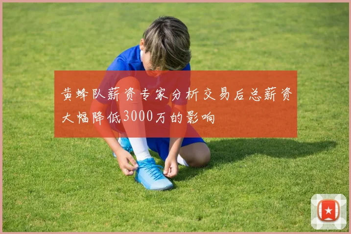 黄蜂队薪资专家分析交易后总薪资大幅降低3000万的影响